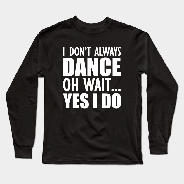 Dancer - I don't always dance Oh Wait.. Yes I do Long Sleeve T-Shirt by KC Happy Shop